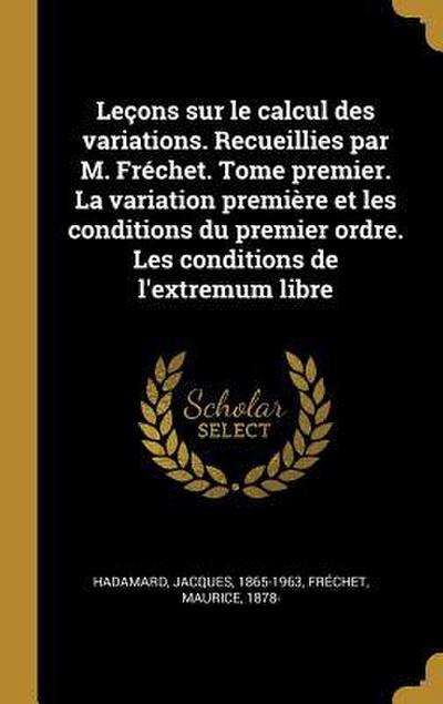 Leçons sur le calcul des variations. Recueillies par M. Fréchet. Tome premier. La variation première et les conditions du premier ordre. Les conditions de l’extremum libre