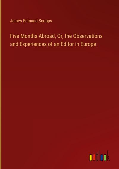 Five Months Abroad, Or, the Observations and Experiences of an Editor in Europe