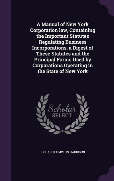 A Manual of New York Corporation law, Containing the Important Statutes Regulating Business Incorporations, a Digest of These Statutes and the Princip