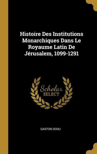Histoire Des Institutions Monarchiques Dans Le Royaume Latin De Jérusalem, 1099-1291