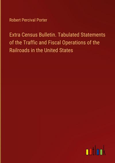 Extra Census Bulletin. Tabulated Statements of the Traffic and Fiscal Operations of the Railroads in the United States