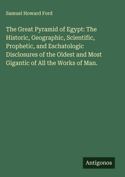 The Great Pyramid of Egypt: The Historic, Geographic, Scientific, Prophetic, and Eschatologic Disclosures of the Oldest and Most Gigantic of All the Works of Man.