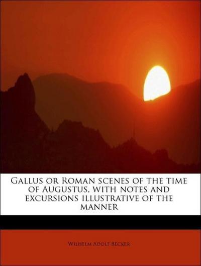Gallus or Roman Scenes of the Time of Augustus, with Notes and Excursions Illustrative of the Manner