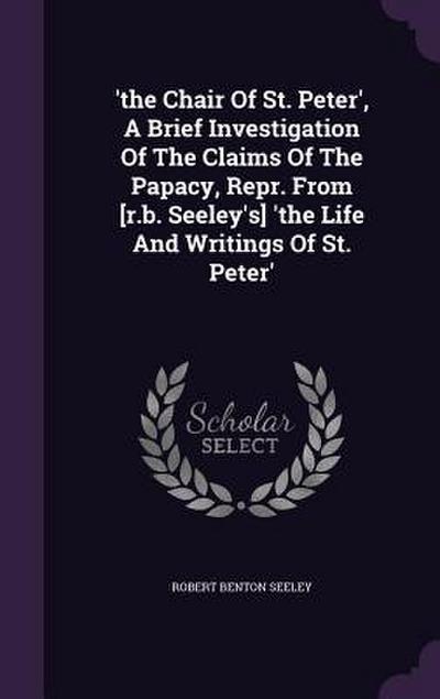 ’the Chair Of St. Peter’, A Brief Investigation Of The Claims Of The Papacy, Repr. From [r.b. Seeley’s] ’the Life And Writings Of St. Peter’