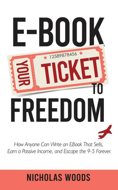 Ebook Your Ticket to Freedom; How Anyone Can Write an Ebook That Sells, Earn a Passive Income, and Escape the 9-5 Forever.