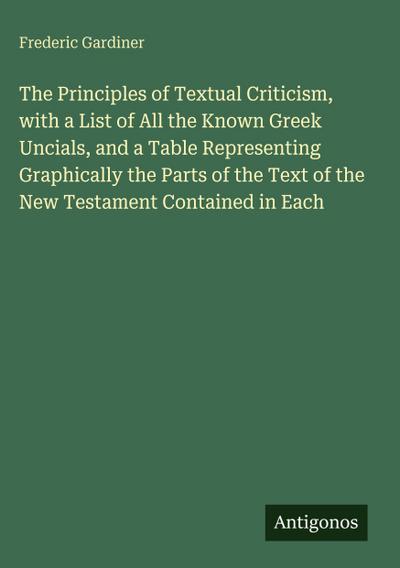 The Principles of Textual Criticism, with a List of All the Known Greek Uncials, and a Table Representing Graphically the Parts of the Text of the New Testament Contained in Each
