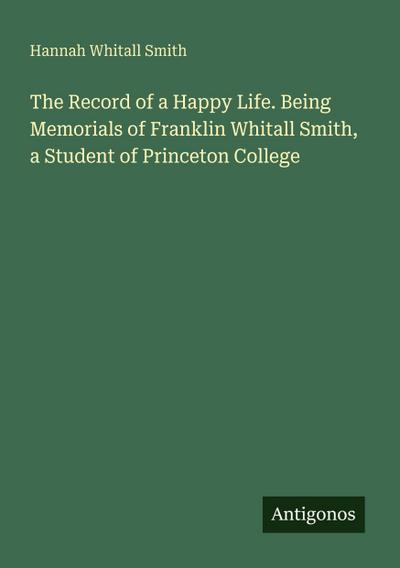 The Record of a Happy Life. Being Memorials of Franklin Whitall Smith, a Student of Princeton College