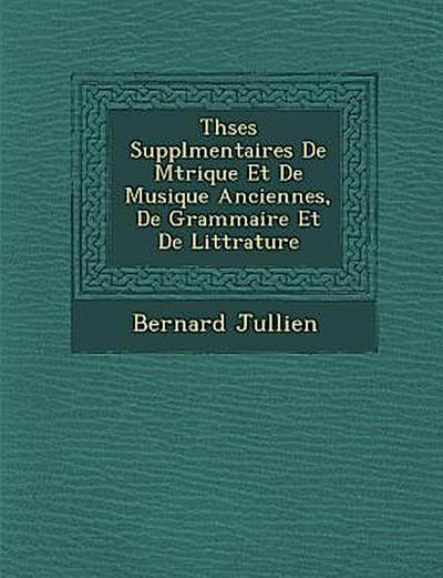 Th&#65533;ses Suppl&#65533;mentaires De M&#65533;trique Et De Musique Anciennes, De Grammaire Et De Litt&#65533;rature