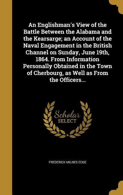 An Englishman’s View of the Battle Between the Alabama and the Kearsarge; an Account of the Naval Engagement in the British Channel on Sunday, June 19th, 1864. From Information Personally Obtained in the Town of Cherbourg, as Well as From the Officers...