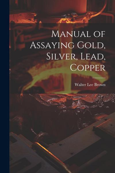 Manual of Assaying Gold, Silver, Lead, Copper