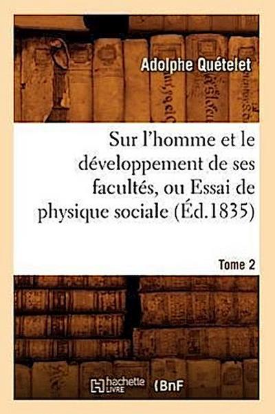 Sur l’Homme Et Le Développement de Ses Facultés, Ou Essai de Physique Sociale. Tome 2 (Éd.1835)