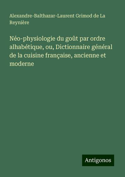 Néo-physiologie du goût par ordre alhabétique, ou, Dictionnaire général de la cuisine française, ancienne et moderne