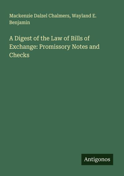 A Digest of the Law of Bills of Exchange: Promissory Notes and Checks