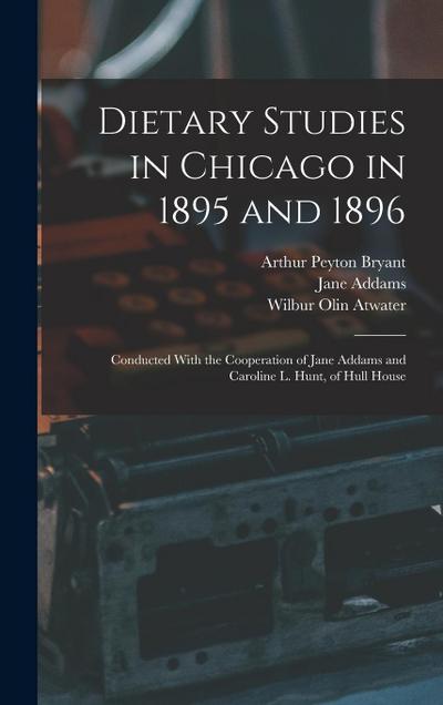 Dietary Studies in Chicago in 1895 and 1896: Conducted With the Cooperation of Jane Addams and Caroline L. Hunt, of Hull House