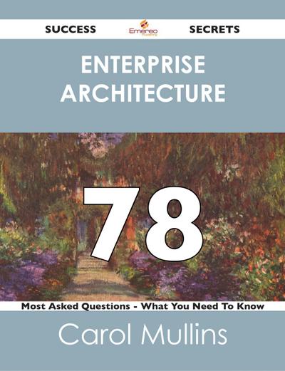 Enterprise Architecture 78 Success Secrets - 78 Most Asked Questions On Enterprise Architecture - What You Need To Know