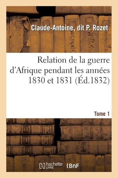 Relation de la Guerre d’Afrique Pendant Les Années 1830 Et 1831. Tome 1