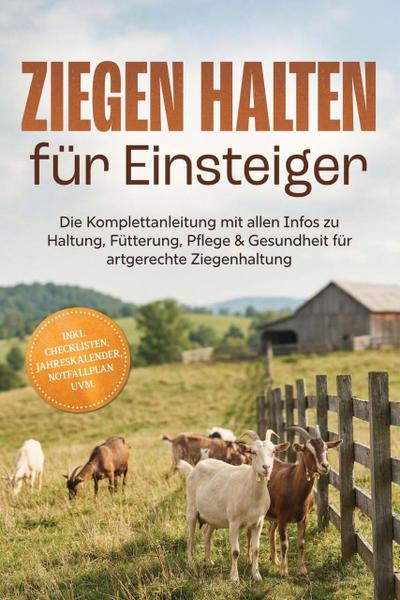 Ziegen halten für Einsteiger: Die Komplettanleitung mit allen Infos zu Haltung, Fütterung, Pflege & Gesundheit für artgerechte Ziegenhaltung  - inkl. Checklisten, Jahreskalender, Notfallplan uvm.