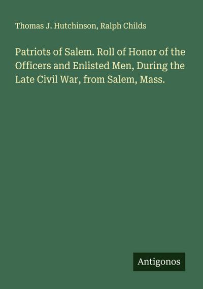 Patriots of Salem. Roll of Honor of the Officers and Enlisted Men, During the Late Civil War, from Salem, Mass.