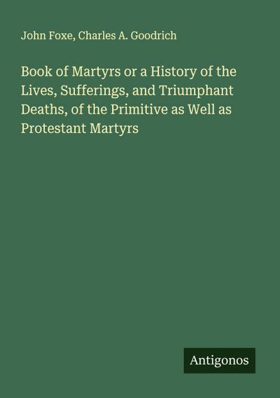 Book of Martyrs or a History of the Lives, Sufferings, and Triumphant Deaths, of the Primitive as Well as Protestant Martyrs