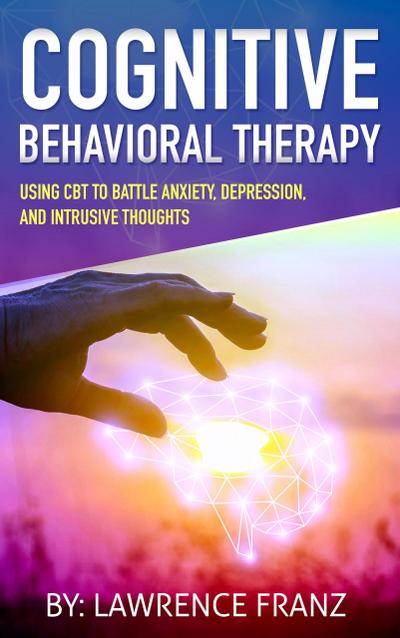 Cognitive Behavioral Therapy: (Using CBT to Battle Anxiety, Depression, and Intrusive Thoughts)