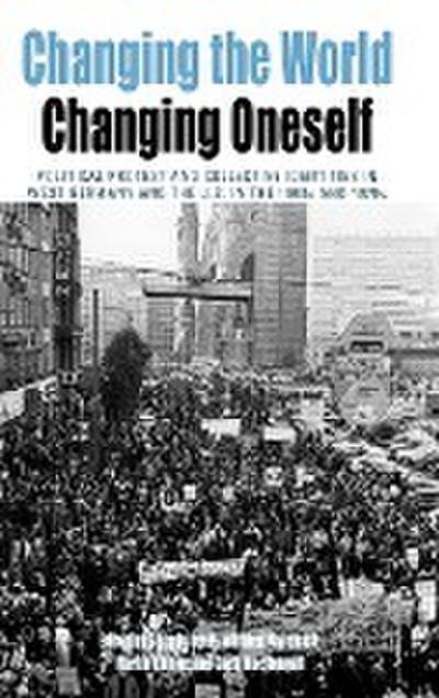Changing the World, Changing Oneself: Political Protest and Collective Identities in West Germany and the U.S. in the 1960s and 1970s (Protest, Culture and Society, Band 3)
