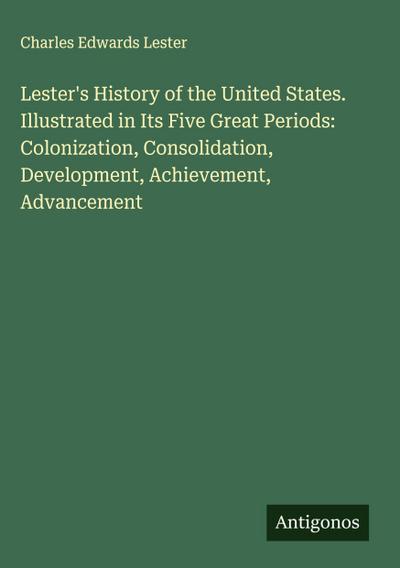 Lester’s History of the United States. Illustrated in Its Five Great Periods: Colonization, Consolidation, Development, Achievement, Advancement