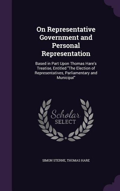 On Representative Government and Personal Representation: Based in Part Upon Thomas Hare’s Treatise, Entitled The Election of Representatives, Parliam