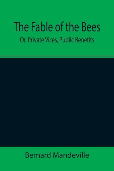 The Fable of the Bees; Or, Private Vices, Public Benefits