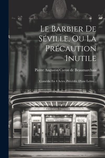 Le Barbier De Séville, Ou La Précaution Inutile: Comédie En 4 Actes, Précédée D’une Lettre...