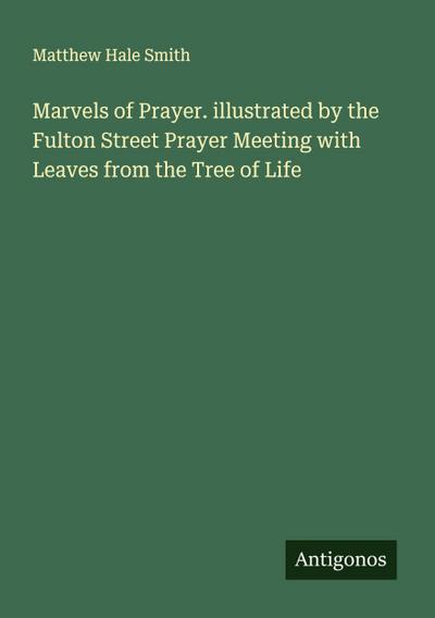 Marvels of Prayer. illustrated by the Fulton Street Prayer Meeting with Leaves from the Tree of Life