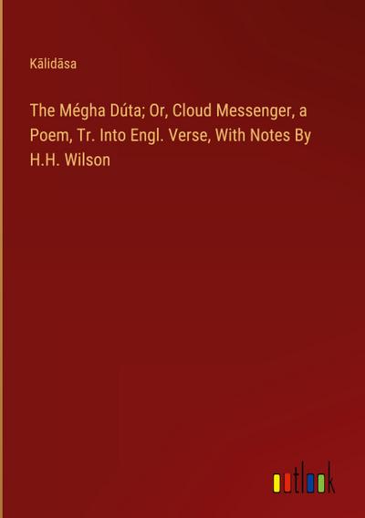 The Mégha Dúta; Or, Cloud Messenger, a Poem, Tr. Into Engl. Verse, With Notes By H.H. Wilson