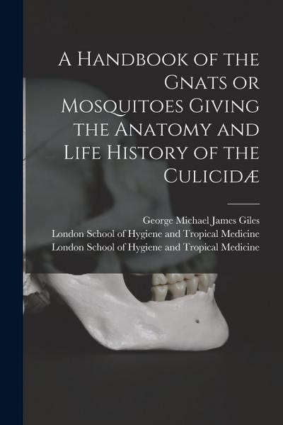 A Handbook of the Gnats or Mosquitoes Giving the Anatomy and Life History of the Culicidæ [electronic Resource]