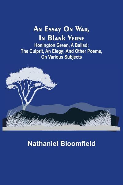 An Essay On War, In Blank Verse; Honington Green, A Ballad; The Culprit, An Elegy; And Other Poems, On Various Subjects