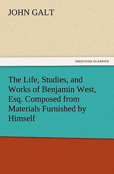 The Life, Studies, and Works of Benjamin West, Esq. Composed from Materials Furnished by Himself