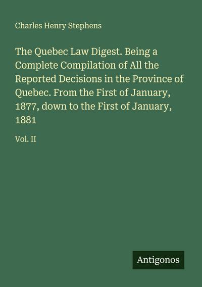 The Quebec Law Digest. Being a Complete Compilation of All the Reported Decisions in the Province of Quebec. From the First of January, 1877, down to the First of January, 1881