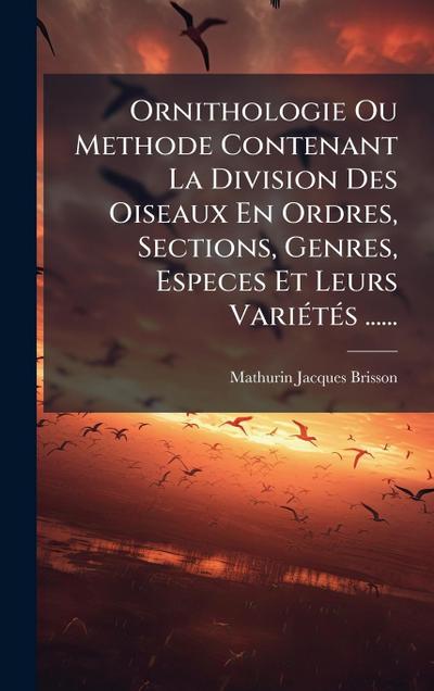 Ornithologie Ou Methode Contenant La Division Des Oiseaux En Ordres, Sections, Genres, Especes Et Leurs VariÃ(c)tÃ(c)s ......