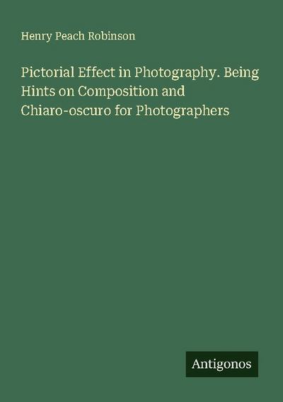 Pictorial Effect in Photography. Being Hints on Composition and Chiaro-oscuro for Photographers