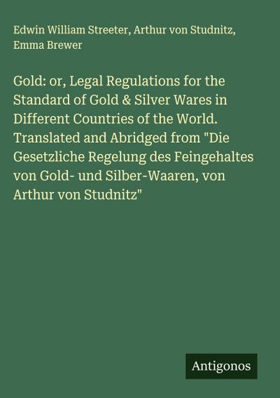 Gold: or, Legal Regulations for the Standard of Gold & Silver Wares in Different Countries of the World. Translated and Abridged from "Die Gesetzliche Regelung des Feingehaltes von Gold- und Silber-Waaren, von Arthur von Studnitz"