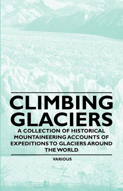 Climbing Glaciers - A Collection of Historical Mountaineering Accounts of Expeditions to Glaciers Around the World