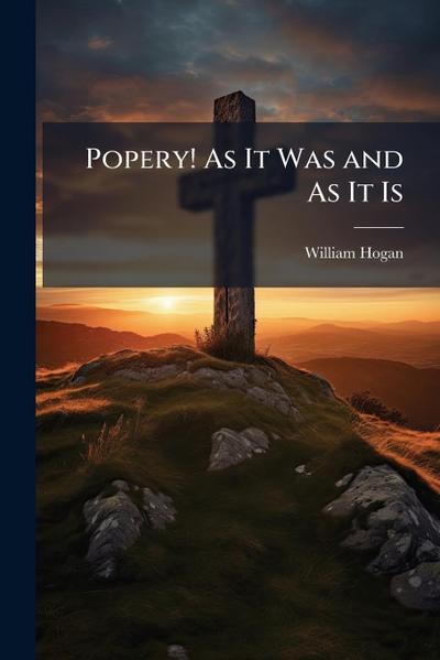 Popery! As It Was and As It Is