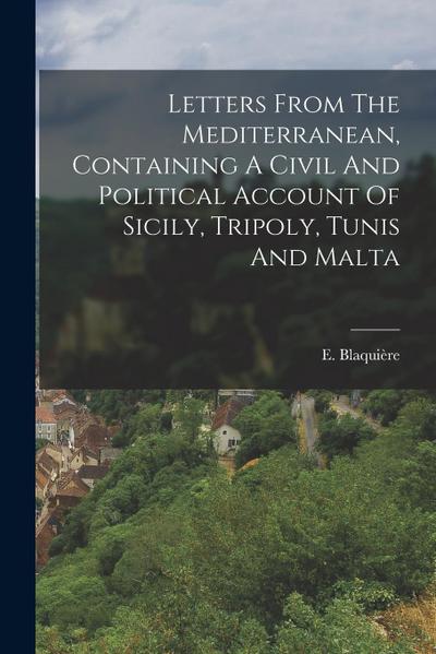 Letters From The Mediterranean, Containing A Civil And Political Account Of Sicily, Tripoly, Tunis And Malta