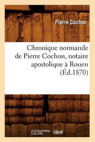 Chronique Normande de Pierre Cochon, Notaire Apostolique À Rouen (Éd.1870)