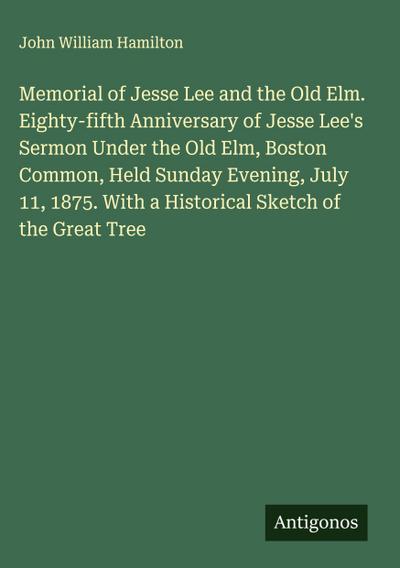 Memorial of Jesse Lee and the Old Elm. Eighty-fifth Anniversary of Jesse Lee’s Sermon Under the Old Elm, Boston Common, Held Sunday Evening, July 11, 1875. With a Historical Sketch of the Great Tree