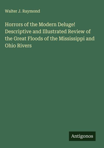 Horrors of the Modern Deluge! Descriptive and Illustrated Review of the Great Floods of the Mississippi and Ohio Rivers