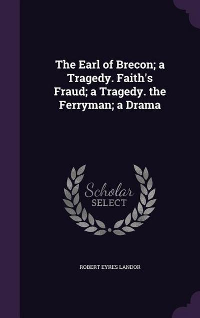 The Earl of Brecon; a Tragedy. Faith’s Fraud; a Tragedy. the Ferryman; a Drama