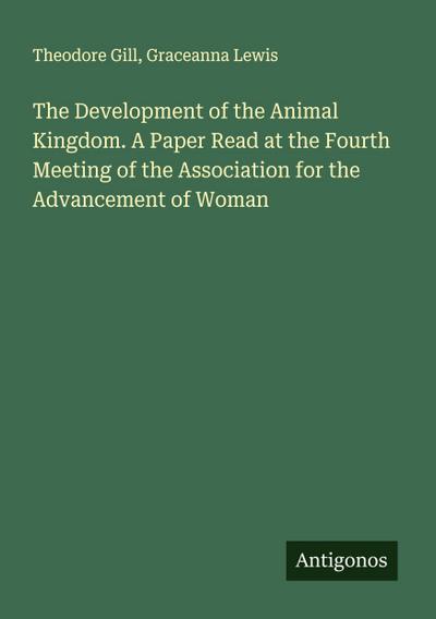 The Development of the Animal Kingdom. A Paper Read at the Fourth Meeting of the Association for the Advancement of Woman