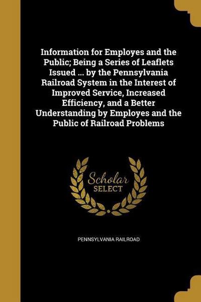 Information for Employes and the Public; Being a Series of Leaflets Issued ... by the Pennsylvania Railroad System in the Interest of Improved Service, Increased Efficiency, and a Better Understanding by Employes and the Public of Railroad Problems