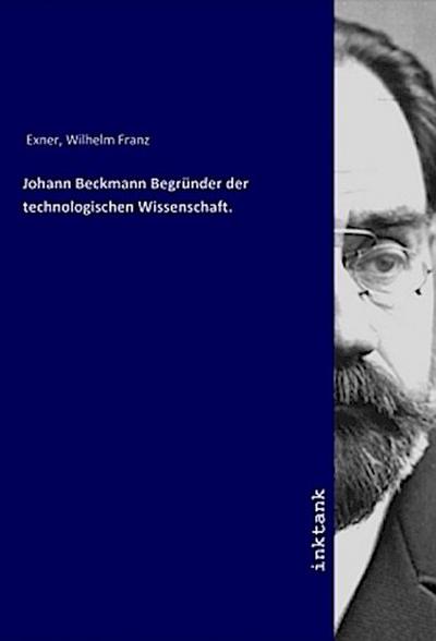 Johann Beckmann Begründer der technologischen Wissenschaft. - Wilhelm Franz Exner
