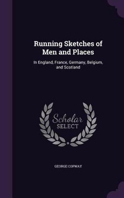Running Sketches of Men and Places: In England, France, Germany, Belgium, and Scotland