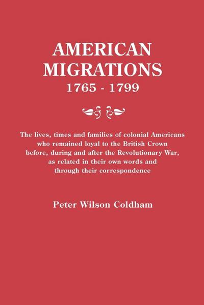 American Migrations, 1765-1799. the Lives, Times and Families of Colonial Americans Who Remained Loyal to the British Crown Before, During and After t